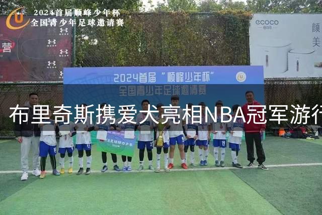 布里奇斯携爱犬亮相NBA冠军游行 萌宠成全场焦点