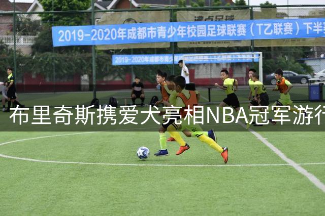 布里奇斯携爱犬亮相NBA冠军游行 萌宠成全场焦点
