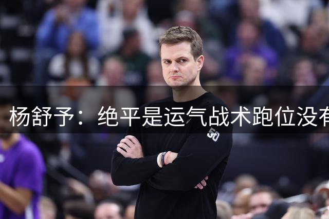 杨舒予：绝平是运气战术跑位没有机会 加时很坚定打那个点效果显著