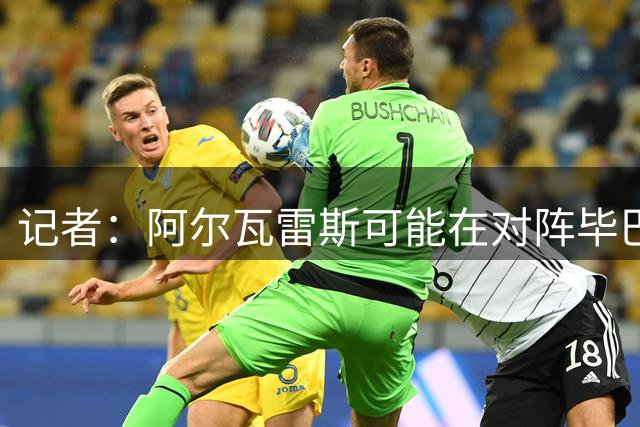 记者：阿尔瓦雷斯可能在对阵毕巴比赛中获得出场时间