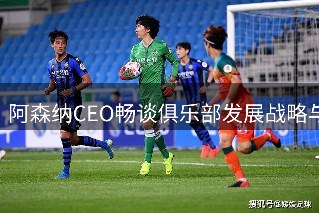 阿森纳CEO畅谈俱乐部发展战略与全球影响力